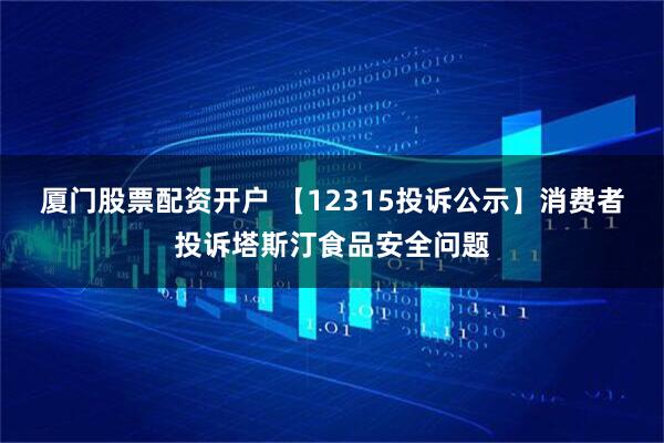 厦门股票配资开户 【12315投诉公示】消费者投诉塔斯汀食品安全问题