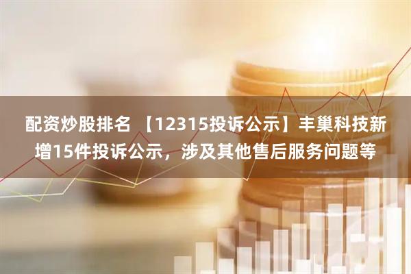 配资炒股排名 【12315投诉公示】丰巢科技新增15件投诉公示，涉及其他售后服务问题等