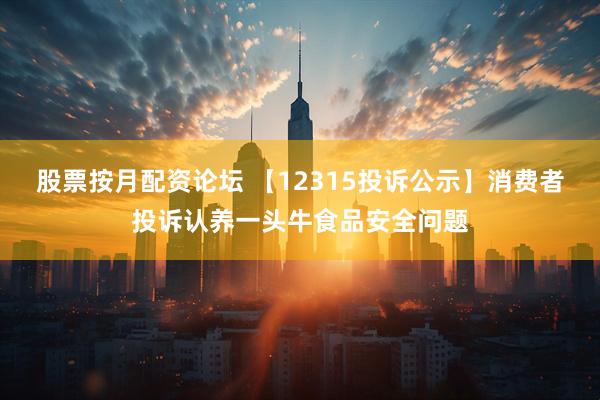 股票按月配资论坛 【12315投诉公示】消费者投诉认养一头牛食品安全问题