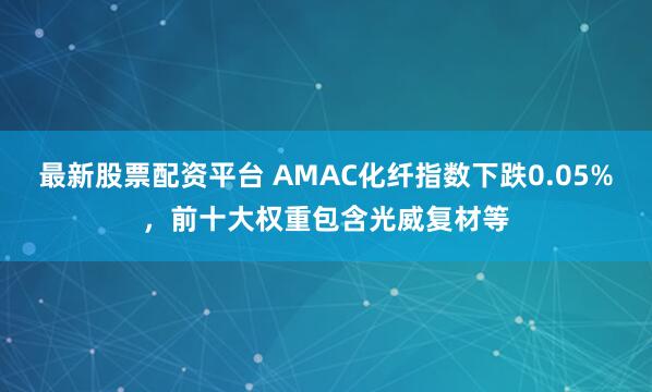 最新股票配资平台 AMAC化纤指数下跌0.05%，前十大权重包含光威复材等