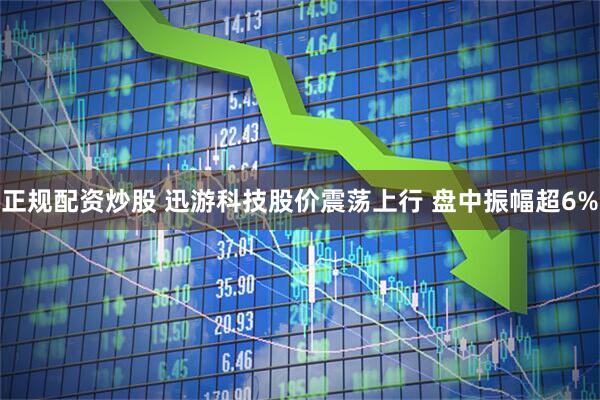 正规配资炒股 迅游科技股价震荡上行 盘中振幅超6%