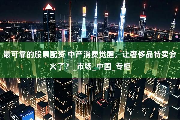 最可靠的股票配资 中产消费觉醒，让奢侈品特卖会火了？_市场_中国_专柜