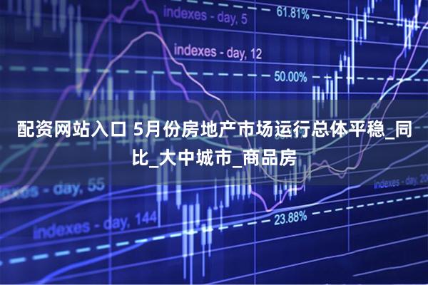 配资网站入口 5月份房地产市场运行总体平稳_同比_大中城市_商品房