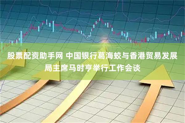 股票配资助手网 中国银行葛海蛟与香港贸易发展局主席马时亨举行工作会谈