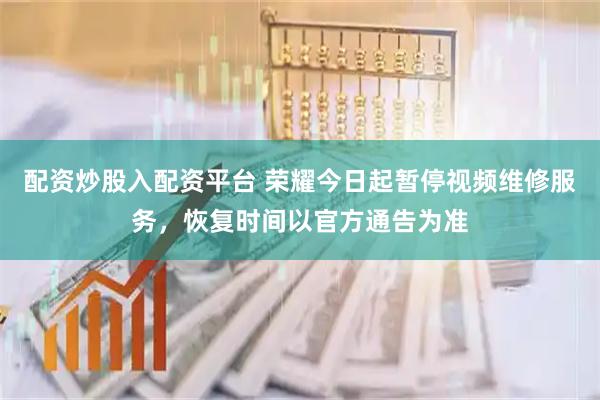 配资炒股入配资平台 荣耀今日起暂停视频维修服务，恢复时间以官方通告为准