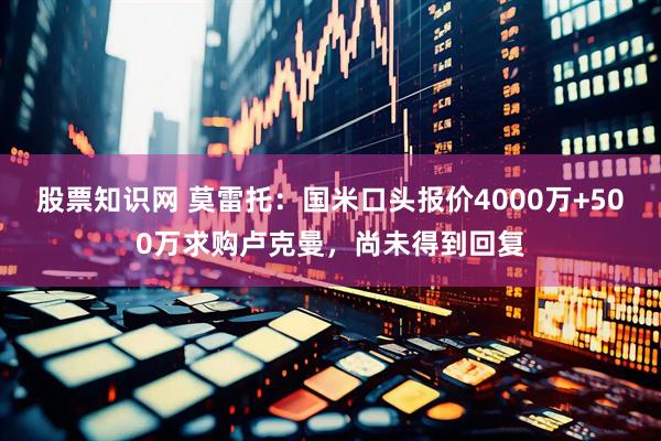 股票知识网 莫雷托：国米口头报价4000万+500万求购卢克曼，尚未得到回复