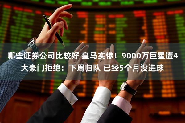 哪些证券公司比较好 皇马实惨！9000万巨星遭4大豪门拒绝：下周归队 已经5个月没进球