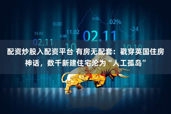 配资炒股入配资平台 有房无配套：戳穿英国住房神话，数千新建住宅沦为“人工孤岛”