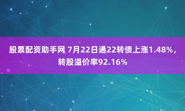 股票配资助手网 7月22日通22转债上涨1.48%，转股溢价率92.16%