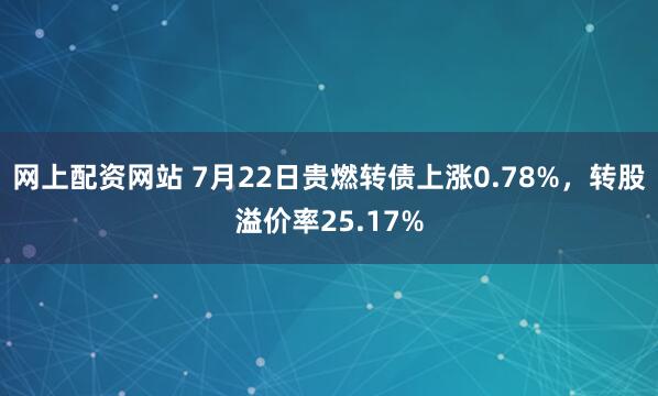 网上配资网站 7月22日贵燃转债上涨0.78%，转股溢价率25.17%