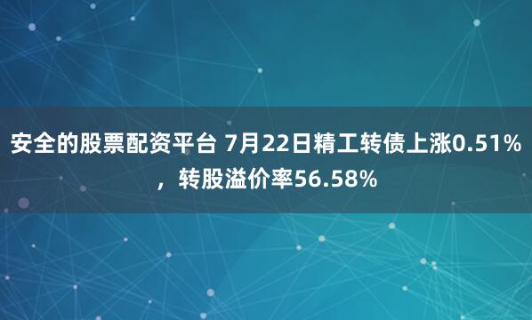 安全的股票配资平台 7月22日精工转债上涨0.51%，转股溢价率56.58%