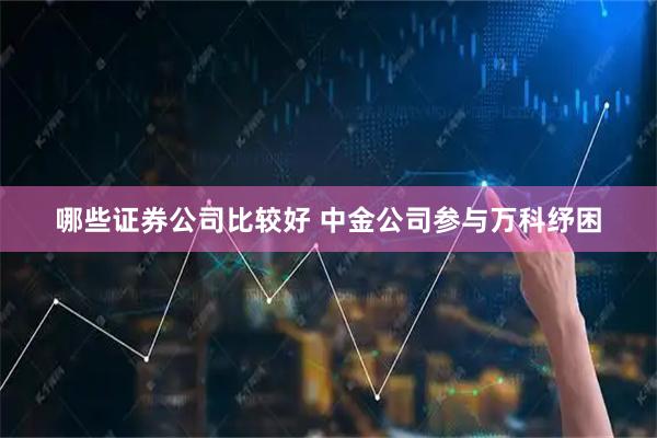 哪些证券公司比较好 中金公司参与万科纾困