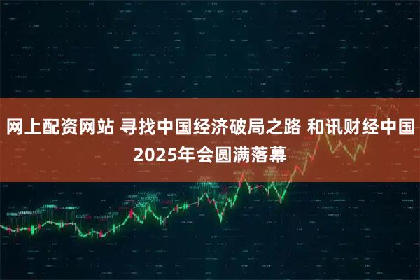 网上配资网站 寻找中国经济破局之路 和讯财经中国2025年会圆满落幕