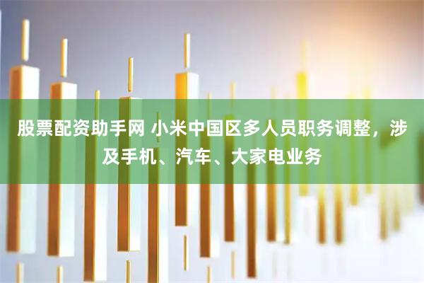 股票配资助手网 小米中国区多人员职务调整，涉及手机、汽车、大家电业务