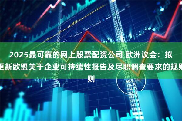2025最可靠的网上股票配资公司 欧洲议会：拟更新欧盟关于企业可持续性报告及尽职调查要求的规则