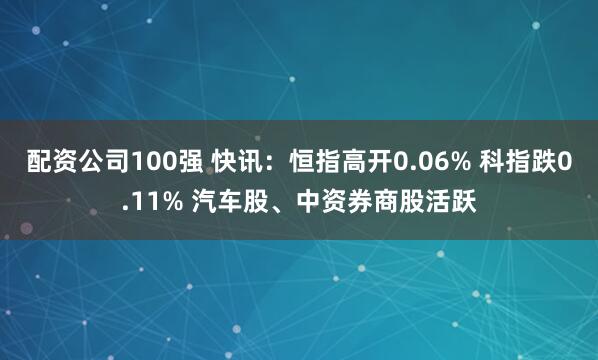 配资公司100强 快讯：恒指高开0.06% 科指跌0.11% 汽车股、中资券商股活跃