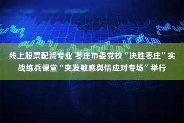 线上股票配资专业 枣庄市委党校“决胜枣庄”实战练兵课堂“突发敏感舆情应对专场”举行