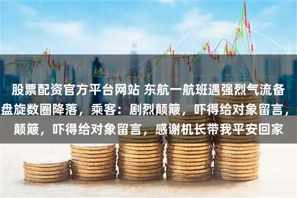 股票配资官方平台网站 东航一航班遇强烈气流备降厦门，后在南昌上空盘旋数圈降落，乘客：剧烈颠簸，吓得给对象留言，感谢机长带我平安回家