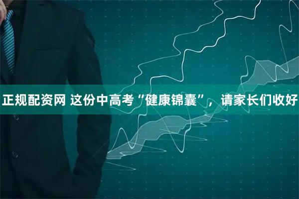 正规配资网 这份中高考“健康锦囊”，请家长们收好