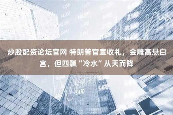 炒股配资论坛官网 特朗普官宣收礼，金雕高悬白宫，但四瓢“冷水”从天而降