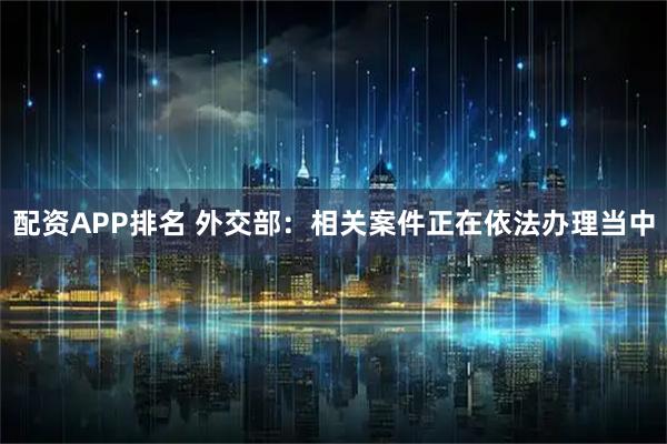 配资APP排名 外交部：相关案件正在依法办理当中