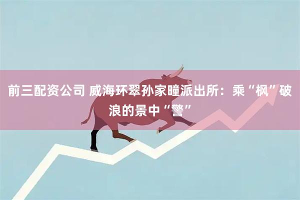 前三配资公司 威海环翠孙家疃派出所：乘“枫”破浪的景中“警”
