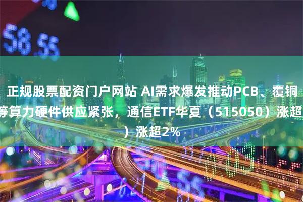 正规股票配资门户网站 AI需求爆发推动PCB、覆铜板等算力硬件供应紧张，通信ETF华夏（515050）涨超2%