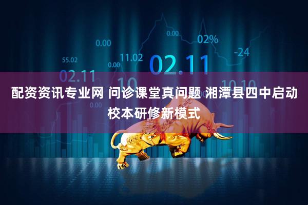 配资资讯专业网 问诊课堂真问题 湘潭县四中启动校本研修新模式