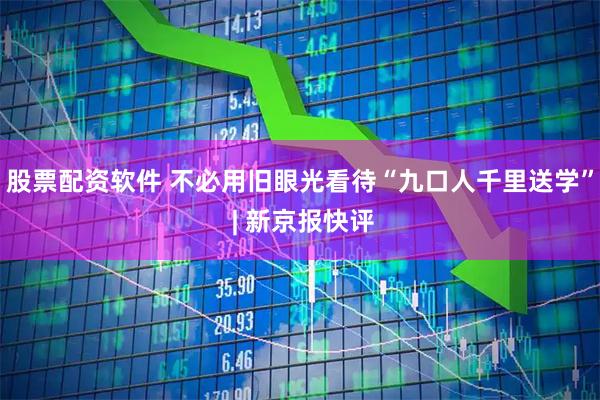股票配资软件 不必用旧眼光看待“九口人千里送学” | 新京报快评